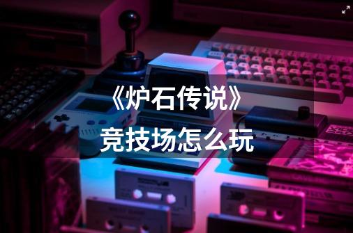 《炉石传说》竞技场怎么玩-第1张-游戏信息-龙启网