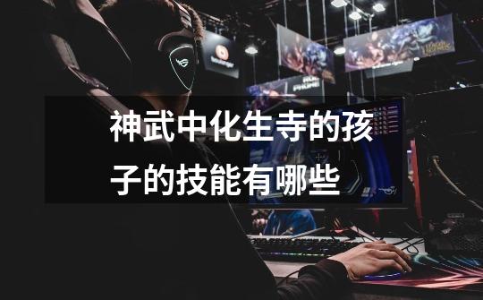 神武中化生寺的孩子的技能有哪些-第1张-游戏信息-龙启网