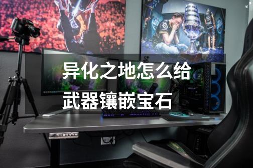 异化之地怎么给武器镶嵌宝石-第1张-游戏信息-龙启网