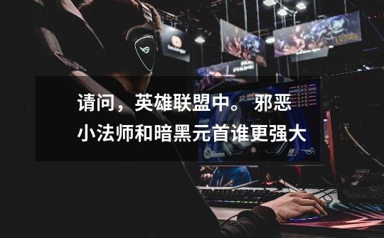 请问,英雄联盟中。 邪恶小法师和暗黑元首谁更强大-第1张-游戏信息-龙启网