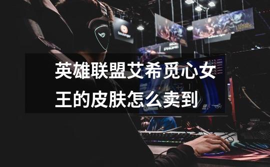 英雄联盟艾希觅心女王的皮肤怎么卖到-第1张-游戏信息-龙启网