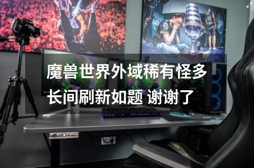 魔兽世界外域稀有怪多长间刷新如题 谢谢了-第1张-游戏信息-龙启网