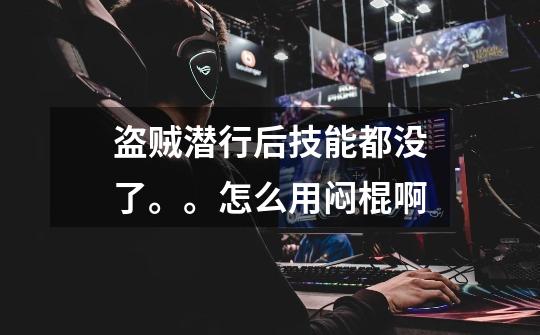 盗贼潜行后技能都没了。。怎么用闷棍啊-第1张-游戏信息-龙启网