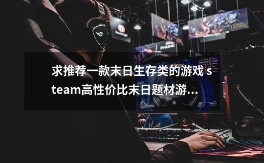 求推荐一款末日生存类的游戏 steam高性价比末日题材游戏-第1张-游戏信息-龙启网