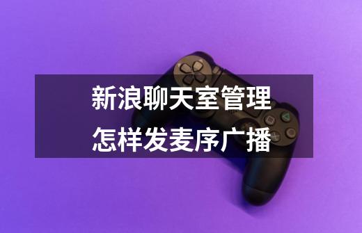 新浪聊天室管理怎样发麦序广播-第1张-游戏信息-龙启网