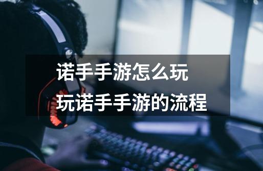 诺手手游怎么玩 玩诺手手游的流程-第1张-游戏信息-龙启网