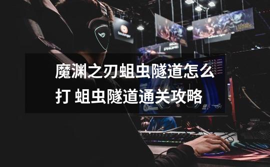 魔渊之刃蛆虫隧道怎么打 蛆虫隧道通关攻略-第1张-游戏信息-龙启网
