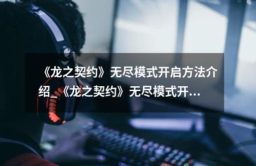 《龙之契约》无尽模式开启方法介绍_《龙之契约》无尽模式开启方法是什么-第1张-游戏信息-龙启网