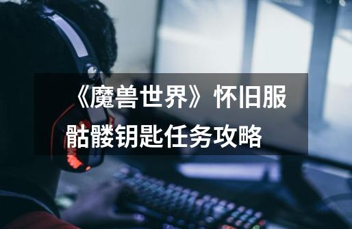 《魔兽世界》怀旧服骷髅钥匙任务攻略-第1张-游戏信息-龙启网