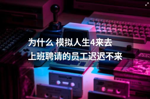 为什么 模拟人生4来去上班聘请的员工迟迟不来-第1张-游戏信息-龙启网