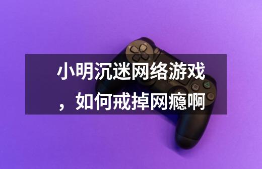 小明沉迷网络游戏，如何戒掉网瘾啊-第1张-游戏信息-龙启网