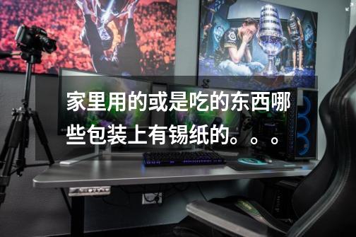 家里用的或是吃的东西哪些包装上有锡纸的。。。-第1张-游戏信息-龙启网