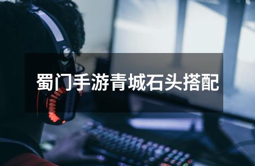 蜀门手游青城石头搭配-第1张-游戏信息-龙启网