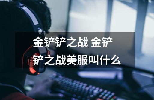 金铲铲之战 金铲铲之战美服叫什么-第1张-游戏信息-龙启网