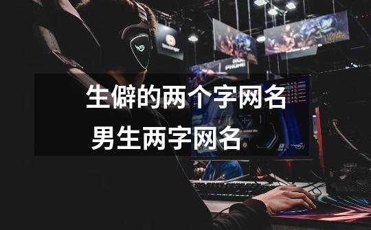 生僻的两个字网名 男生两字网名-第1张-游戏信息-龙启网