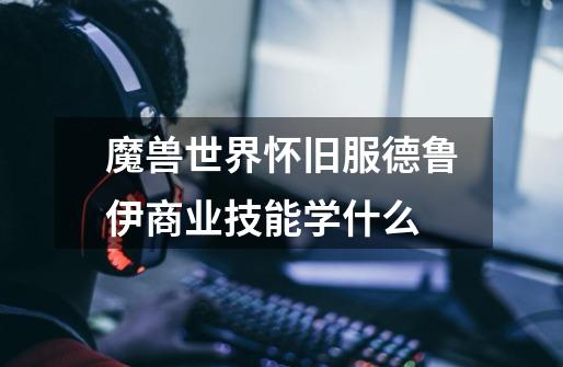 魔兽世界怀旧服德鲁伊商业技能学什么-第1张-游戏信息-龙启网