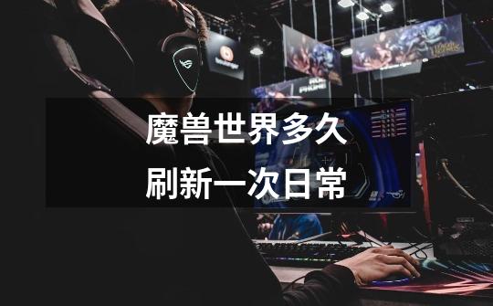 魔兽世界多久刷新一次日常-第1张-游戏信息-龙启网