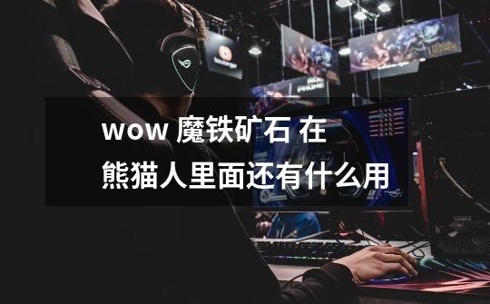 wow 魔铁矿石 在熊猫人里面还有什么用-第1张-游戏信息-龙启网