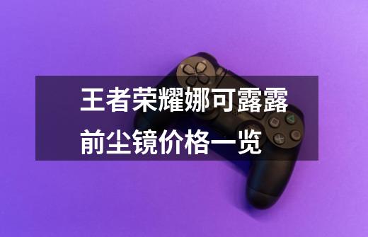王者荣耀娜可露露前尘镜价格一览-第1张-游戏信息-龙启网