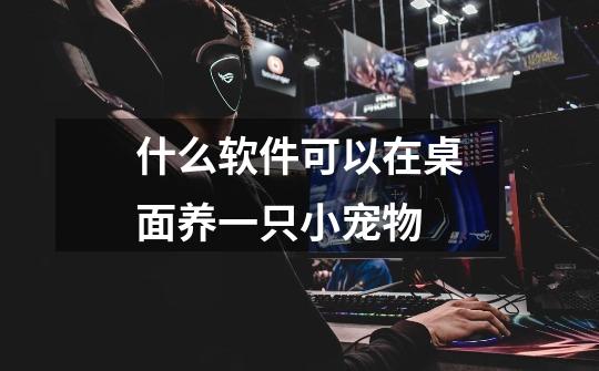 什么软件可以在桌面养一只小宠物-第1张-游戏信息-龙启网
