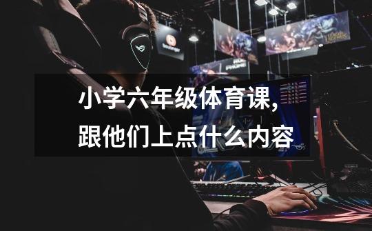 小学六年级体育课,跟他们上点什么内容-第1张-游戏信息-龙启网