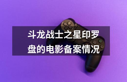 斗龙战士之星印罗盘的电影备案情况-第1张-游戏信息-龙启网
