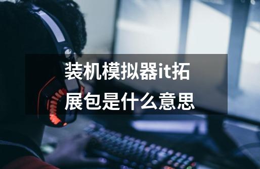 装机模拟器it拓展包是什么意思-第1张-游戏信息-龙启网