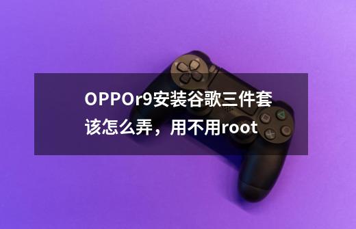 OPPOr9安装谷歌三件套该怎么弄，用不用root-第1张-游戏信息-龙启网