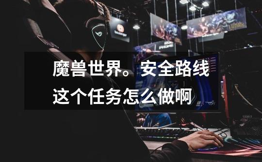 魔兽世界。安全路线这个任务怎么做啊-第1张-游戏信息-龙启网