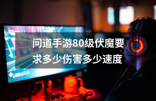 问道手游80级伏魔要求多少伤害多少速度-第1张-游戏信息-龙启网