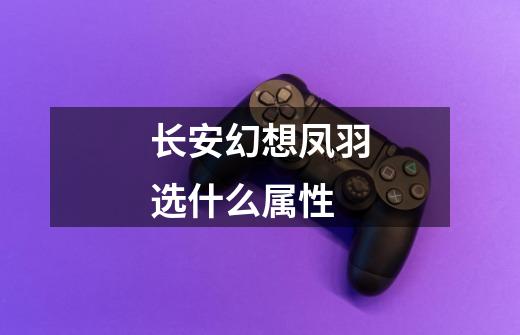 长安幻想凤羽选什么属性-第1张-游戏信息-龙启网