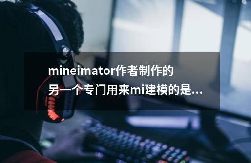 mineimator作者制作的另一个专门用来mi建模的是什么软件-第1张-游戏信息-龙启网