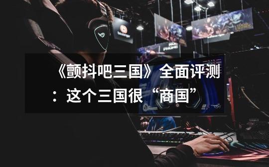 《颤抖吧三国》全面评测:这个三国很“商国”-第1张-游戏信息-龙启网