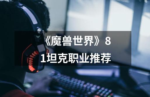 《魔兽世界》8.1坦克职业推荐-第1张-游戏信息-龙启网