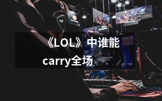 《LOL》中谁能carry全场-第1张-游戏信息-龙启网