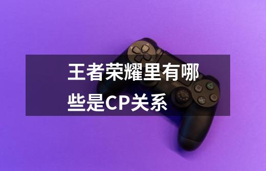 王者荣耀里有哪些是CP关系-第1张-游戏信息-龙启网