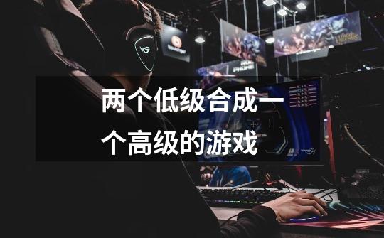 两个低级合成一个高级的游戏-第1张-游戏信息-龙启网
