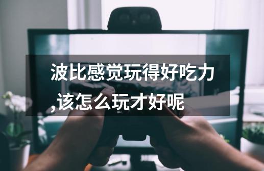 波比感觉玩得好吃力,该怎么玩才好呢-第1张-游戏信息-龙启网