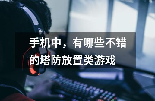 手机中,有哪些不错的塔防放置类游戏-第1张-游戏信息-龙启网