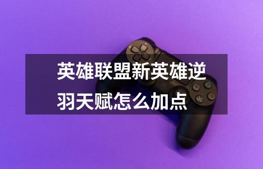 英雄联盟新英雄逆羽天赋怎么加点-第1张-游戏信息-龙启网