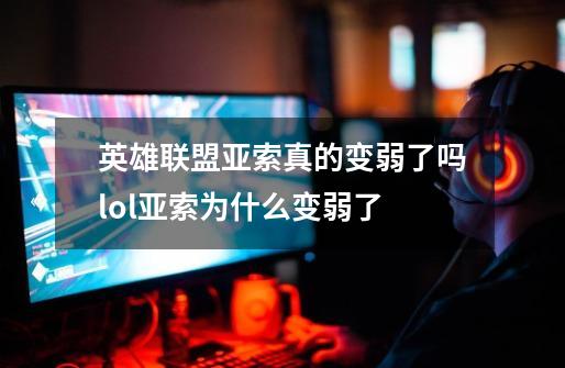 英雄联盟亚索真的变弱了吗lol亚索为什么变弱了-第1张-游戏信息-龙启网
