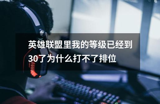 英雄联盟里我的等级已经到30了为什么打不了排位-第1张-游戏信息-龙启网