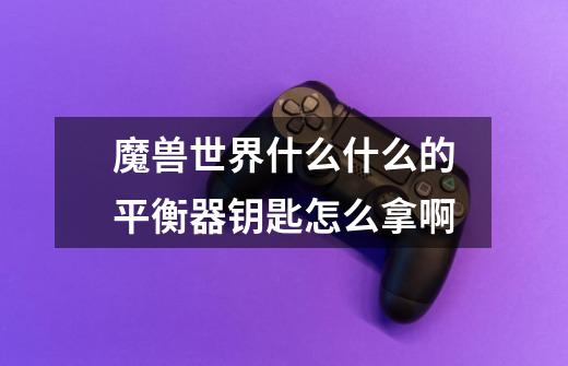 魔兽世界什么什么的平衡器钥匙怎么拿啊-第1张-游戏信息-龙启网