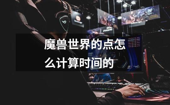 魔兽世界的点怎么计算时间的-第1张-游戏信息-龙启网