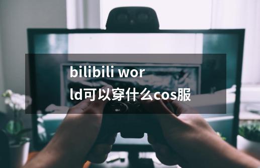 bilibili world可以穿什么cos服-第1张-游戏信息-龙启网
