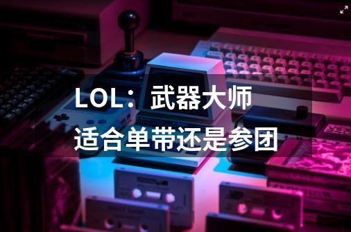 LOL:武器大师适合单带还是参团-第1张-游戏信息-龙启网
