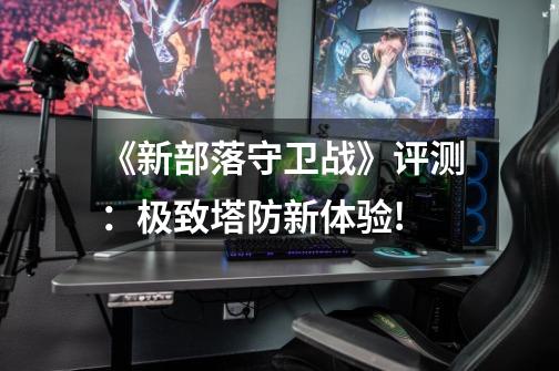 《新部落守卫战》评测:极致塔防新体验!-第1张-游戏信息-龙启网