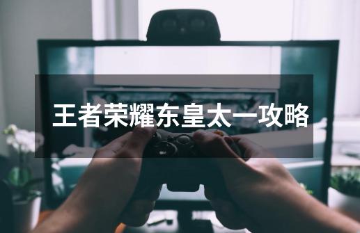 王者荣耀东皇太一攻略-第1张-游戏信息-龙启网
