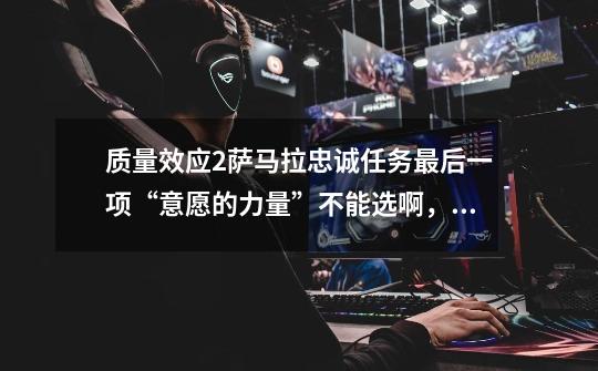 质量效应2萨马拉忠诚任务最后一项“意愿的力量”不能选啊,要多少模范才能选呢-第1张-游戏信息-龙启网