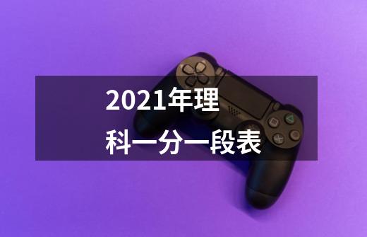 2021年理科一分一段表-第1张-游戏信息-龙启网